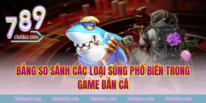Bảng So Sánh Các Loại Súng Phổ Biến Trong Game Bắn Cá