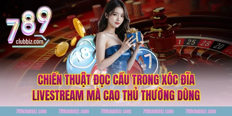Chiến Thuật Đọc Cầu Trong Xóc Đĩa Livestream Mà Cao Thủ Thường Dùng