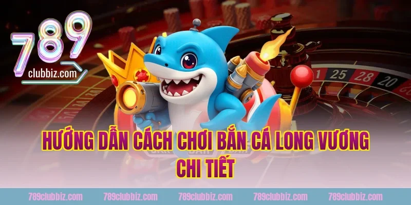 Hướng dẫn cách chơi bắn cá long vương chi tiết