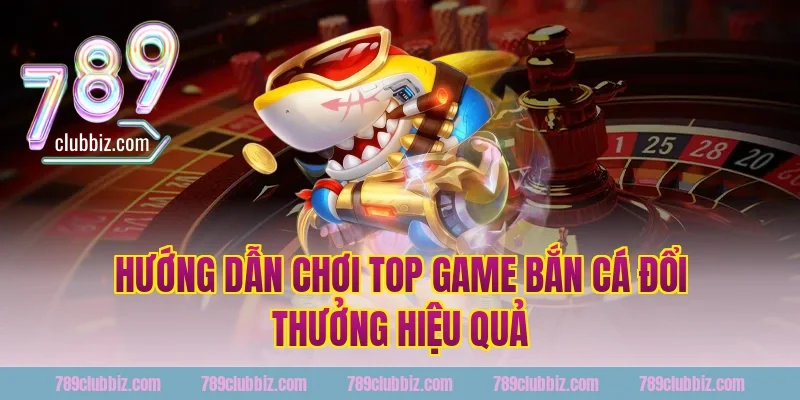 Hướng Dẫn Chơi Top Game Bắn Cá Đổi Thưởng Hiệu Quả