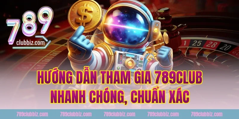 Hướng dẫn tham gia 789Club nhanh chóng, chuẩn xác