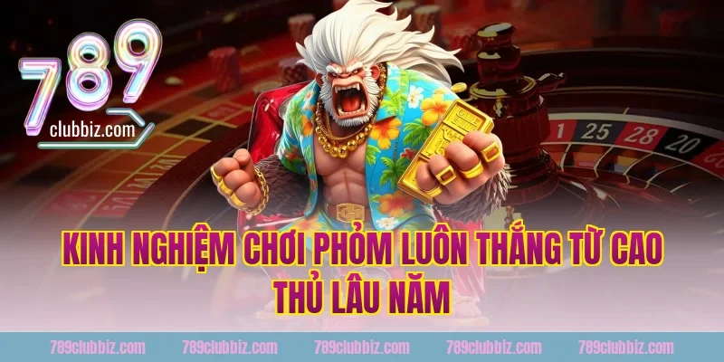 Kinh nghiệm chơi phỏm luôn thắng từ cao thủ lâu năm