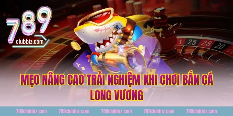 Mẹo nâng cao trải nghiệm khi chơi bắn cá long vương