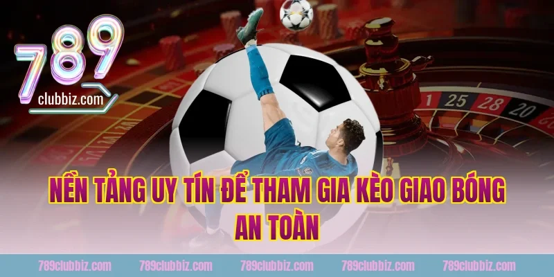 Nền Tảng Uy Tín Để Tham Gia Kèo Giao Bóng An Toàn