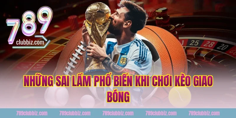Những Sai Lầm Phổ Biến Khi Chơi Kèo Giao Bóng
