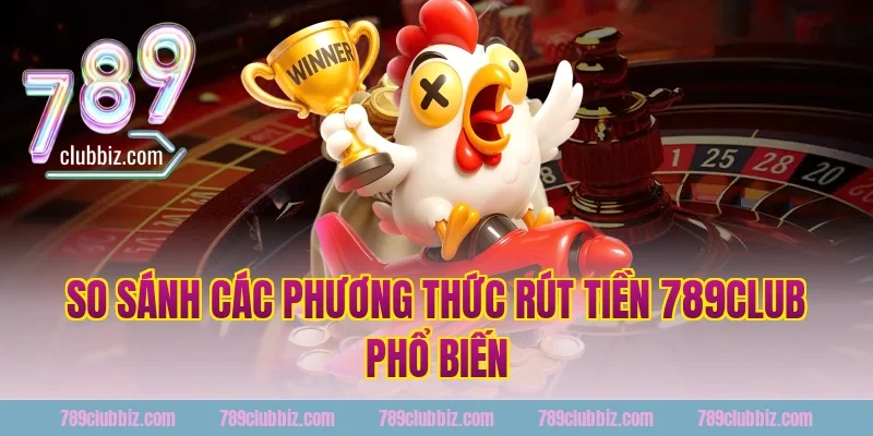 So Sánh Các Phương Thức Rút Tiền 789Club Phổ Biến