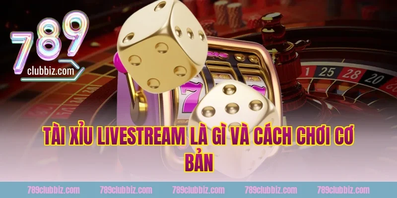 Tài Xỉu Livestream Là Gì Và Cách Chơi Cơ Bản