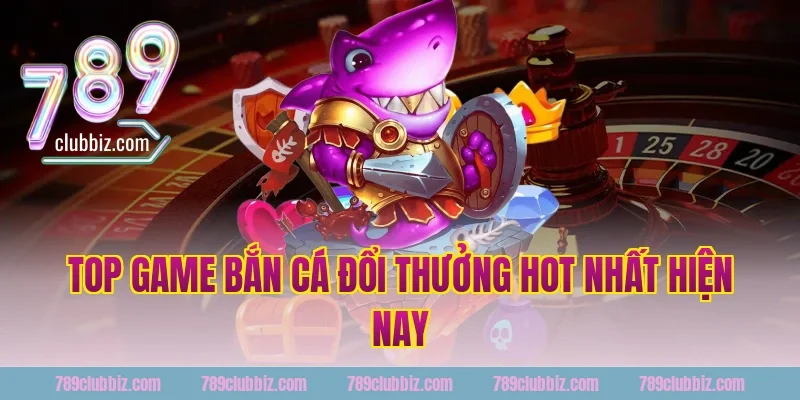 Top Game Bắn Cá Đổi Thưởng Hot Nhất Hiện Nay