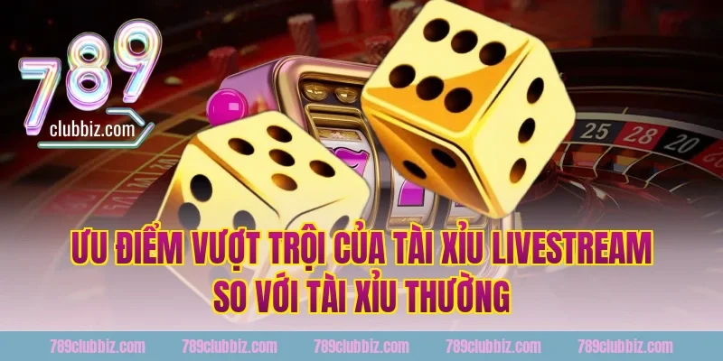 Ưu Điểm Vượt Trội Của Tài Xỉu Livestream So Với Tài Xỉu Thường