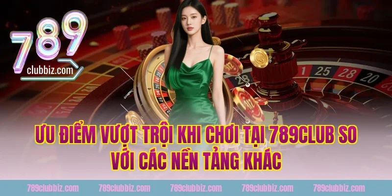 Ưu Điểm Vượt Trội Khi Chơi Tại 789Club So Với Các Nền Tảng Khác